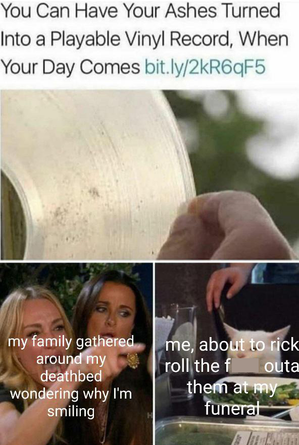 funny memes - vinyl record of ashes meme - You Can Have Your Ashes Turned Into a Playable Vinyl Record, When Your Day Comes - my family gathered around my deathbed wondering why I'm smiling me, about to rick roll the fuck outa them at my funeral