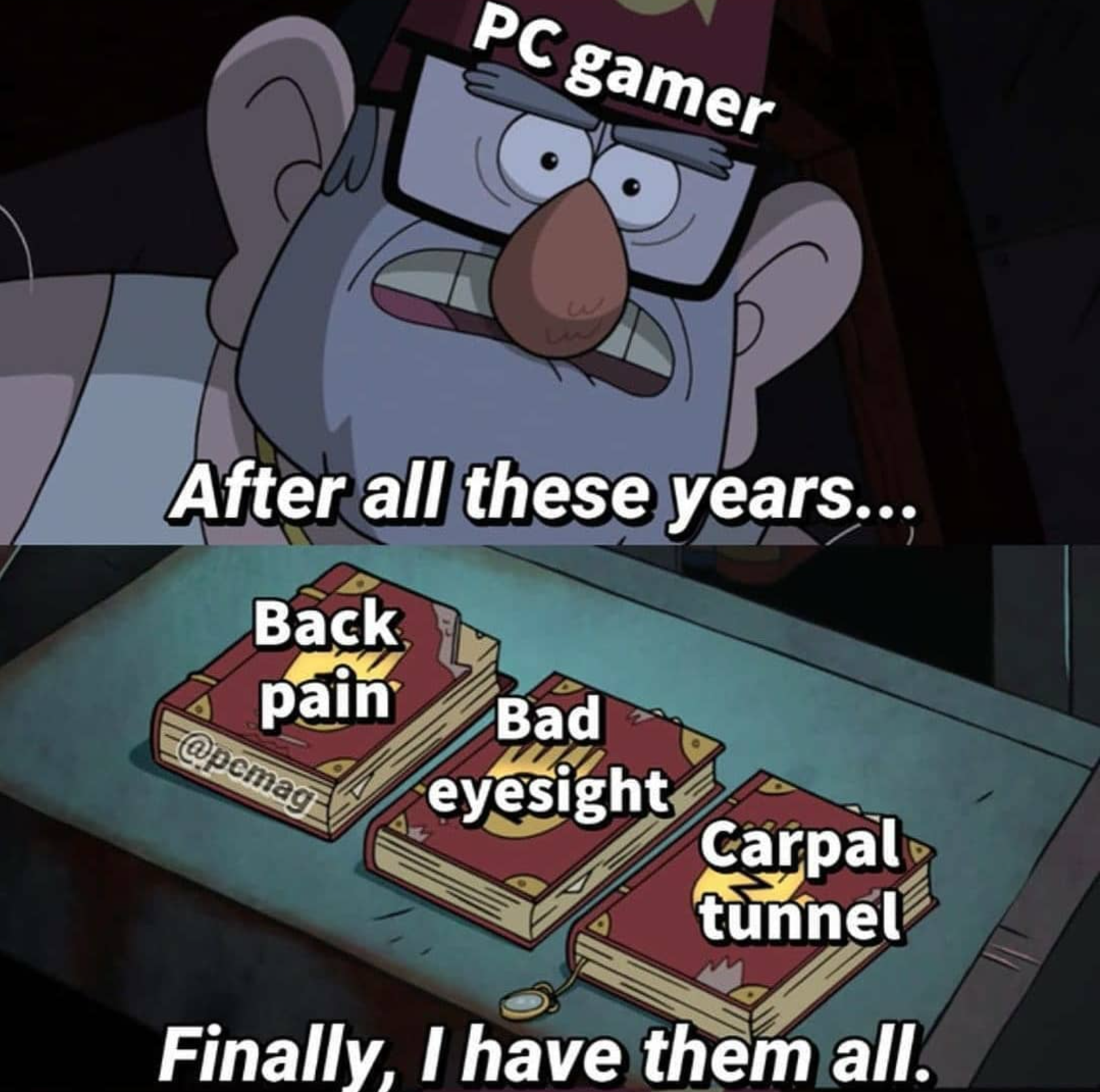 funny gaming memes - games - Pc gamer After all these years... Back pain Bad eyesight Carpal tunnel Finally, I have them all.