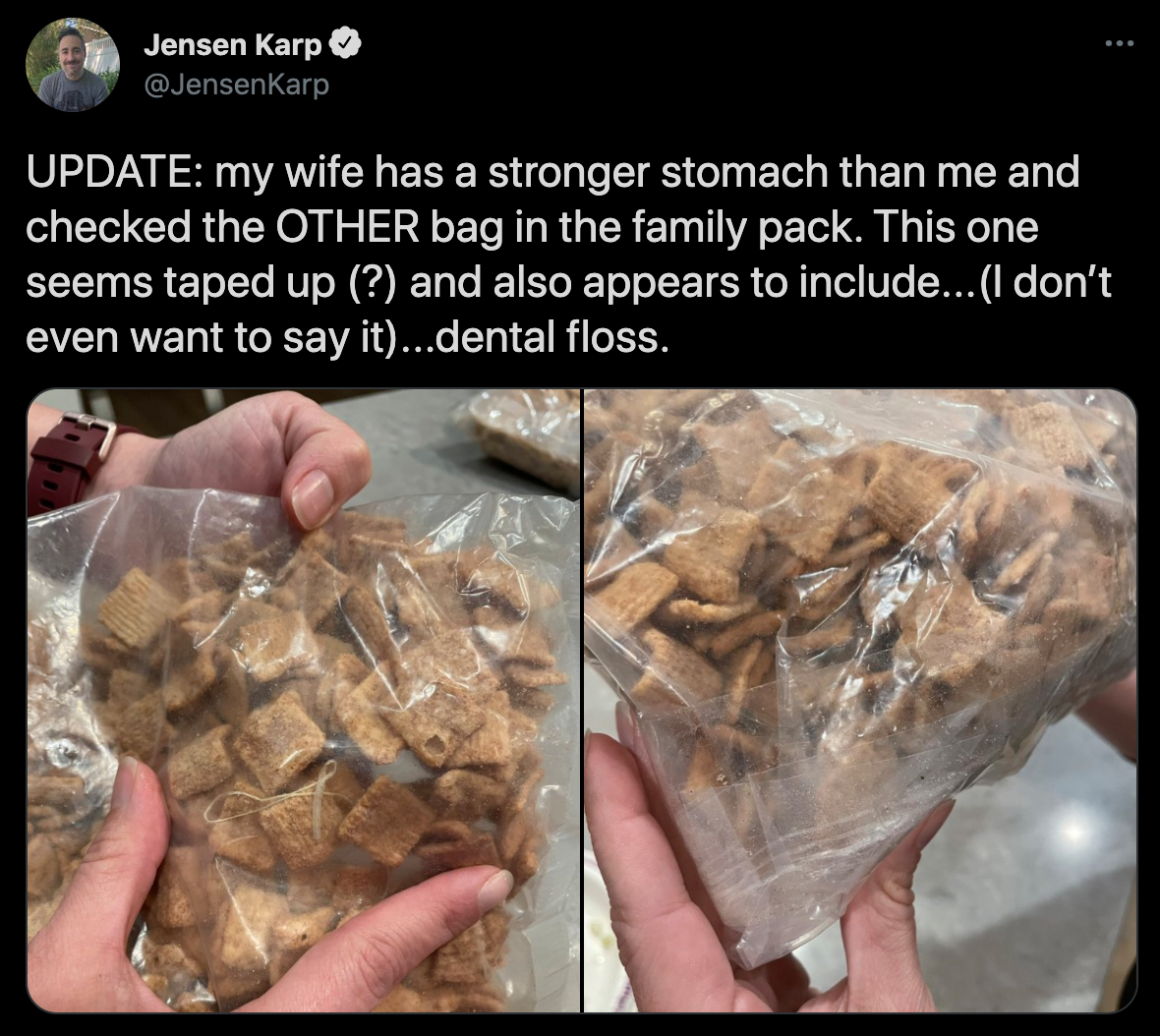 cinnamon toast crunch shrimp tails - Jensen Karp Update my wife has a stronger stomach than me and checked the Other bag in the family pack. This one seems taped up ? and also appears to include... I don't even want to say it...dental floss.