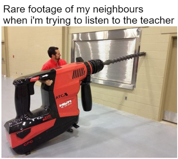 funny memes - neighbor drilling - Rare footage of my neighbours when i'm trying to listen to the teacher