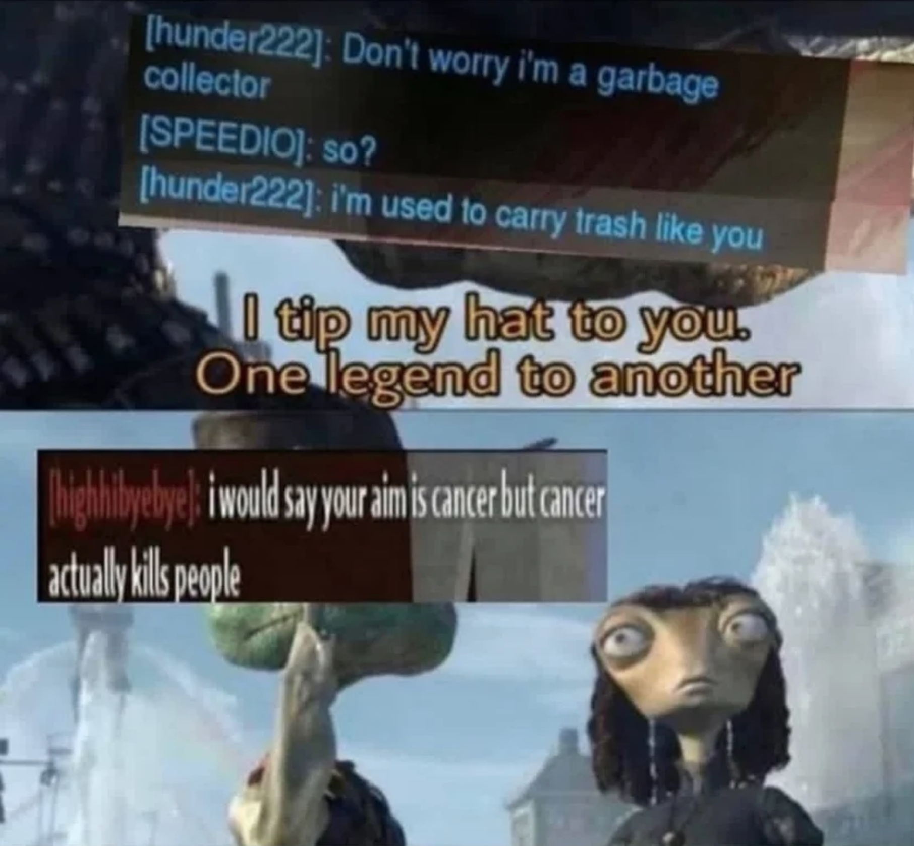 funny gaming memes - tip my hat to you one legend - hunder222 Don't worry i'm a garbage collector Speedio so? hunder222 i'm used to carry trash you I tip my hat to you. One legend to another Tighibyebye i would say your aim is cancer but cancer actually k