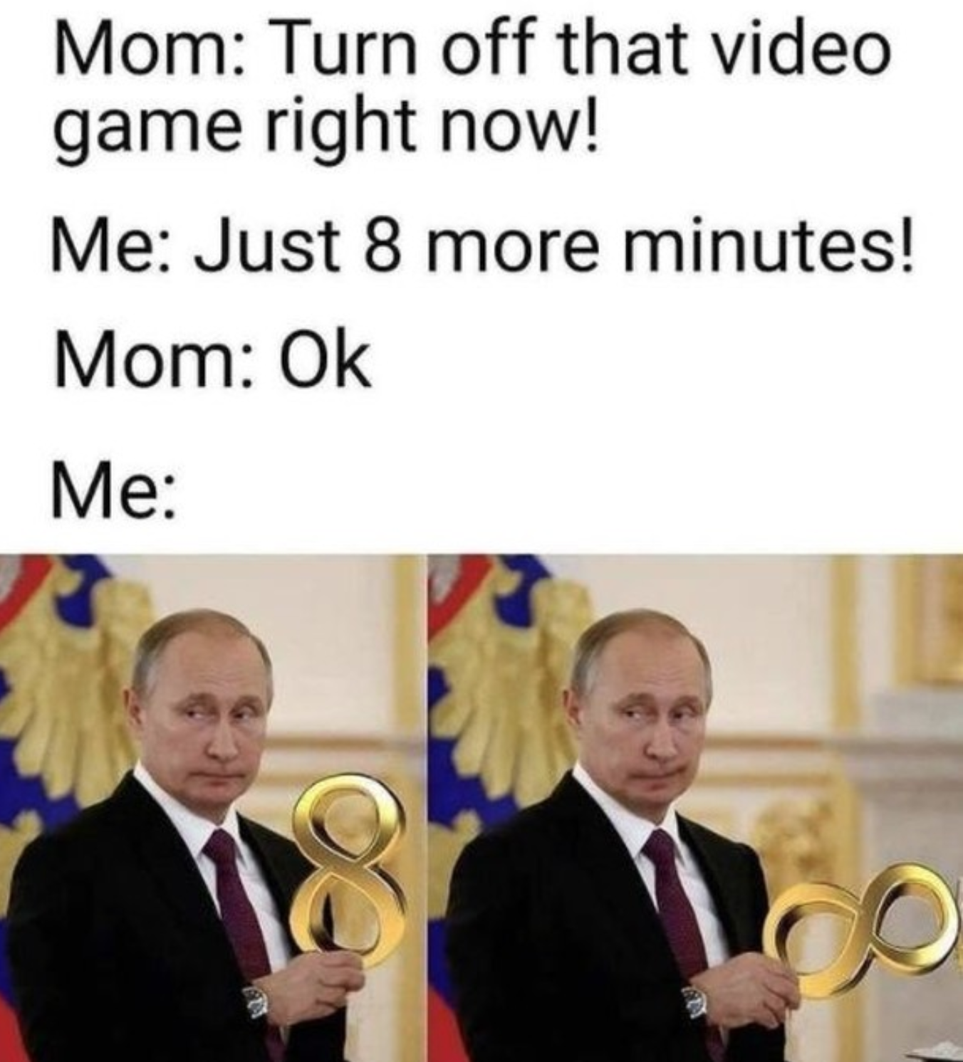 funny gaming memes  - just 8 more minutes meme - Mom Turn off that video game right now! Me Just 8 more minutes! Mom Ok Me De