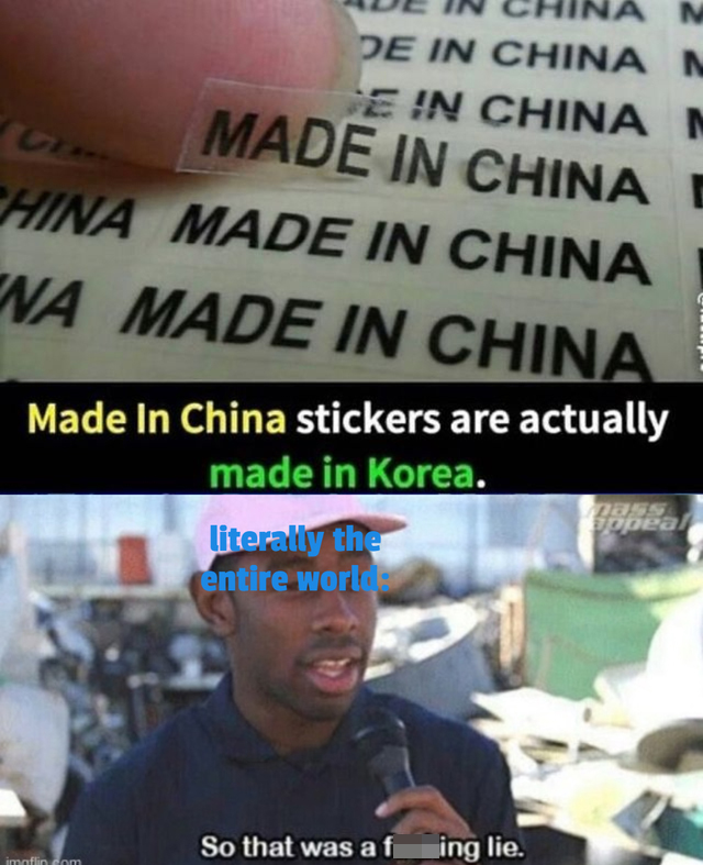 funny memes - Made in China stickers are actually made in Korea literally the entire world peal So that was a fucking lie.