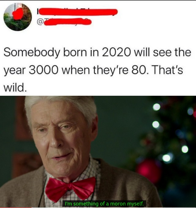 funny memes - Somebody born in 2020 will see the year 3000 when they're 80. That's wild. I'm something of a moron myself.