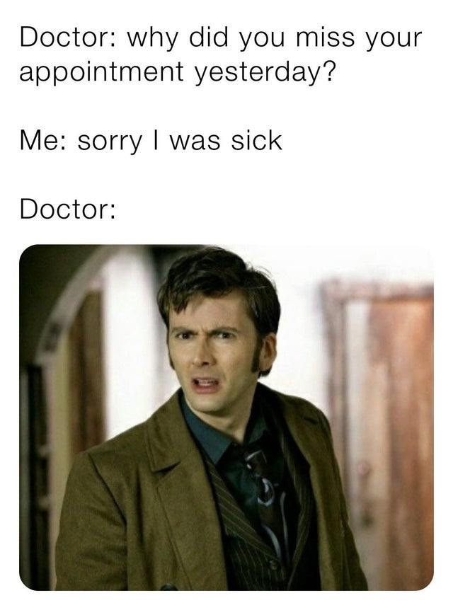 funny memes - david tennant doctor who memes - Doctor why did you miss your appointment yesterday? Me sorry I was sick Doctor
