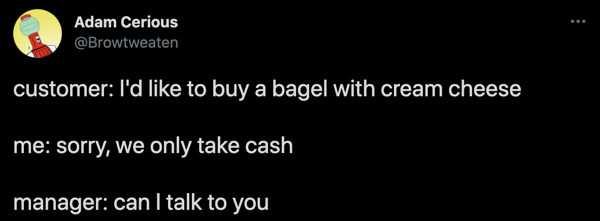 funny twitter jokes - customer I'd to buy a bagel with cream cheese me sorry, we only take cash manager can I talk to you