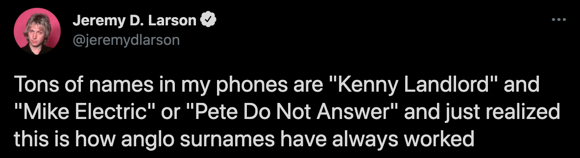 funny twitter jokes - Tons of names in my phones are kenny landord and mike electric and I just realized this is how anglo surnames have always worked