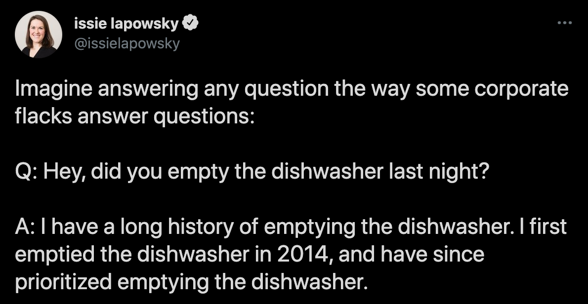 funny twitter jokes - Imagine answering any question the way some corporate flacks answer questions Q Hey, did you empty the dishwasher last night? I have a long history of emptying the dishwasher. I first emptied the dishwasher in 2014, and have since…