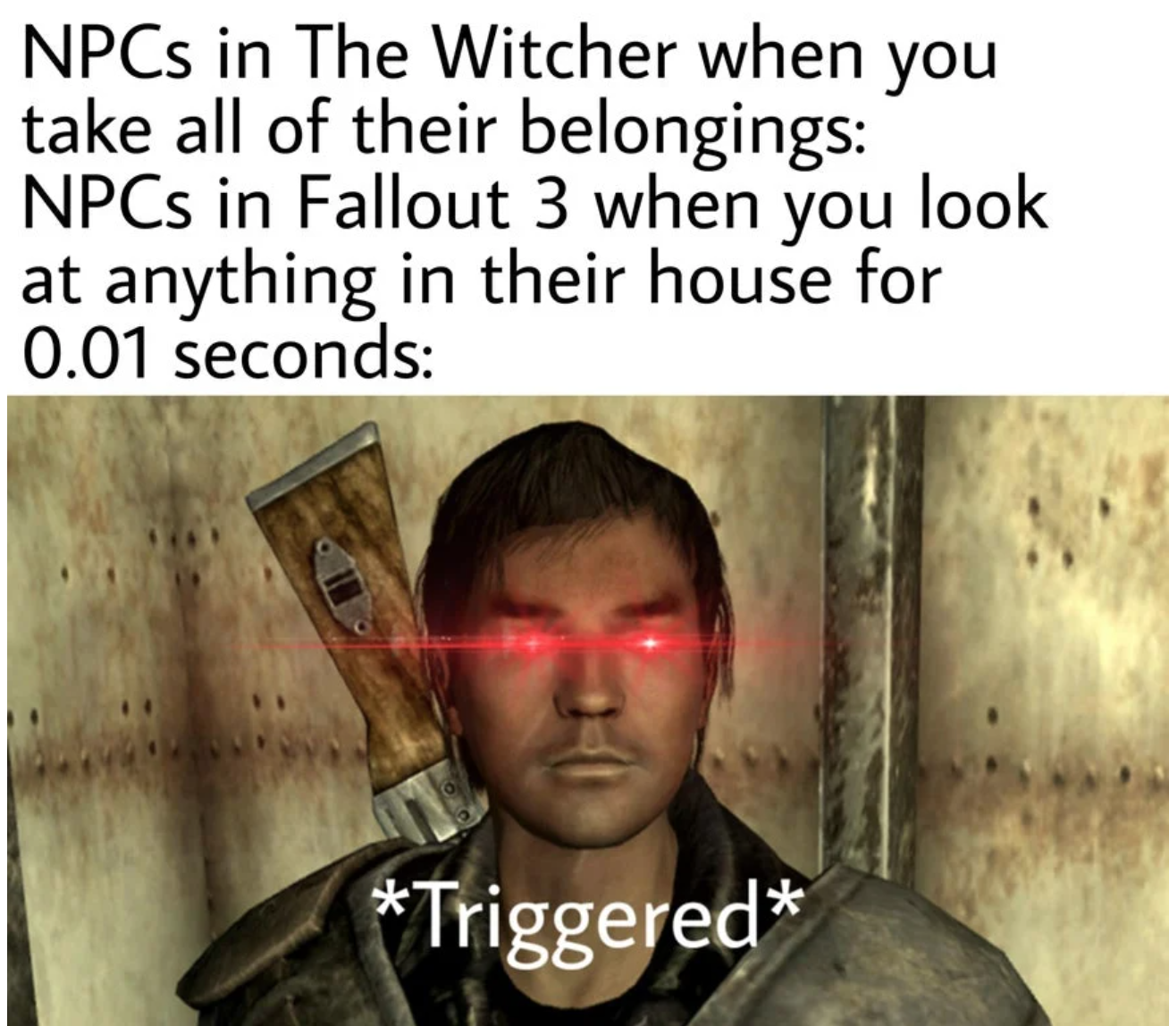 funny gaming memes - agente bcp - NPCs in The Witcher when you take all of their belongings NPCs in Fallout 3 when you look at anything in their house for 0.01 seconds Triggered