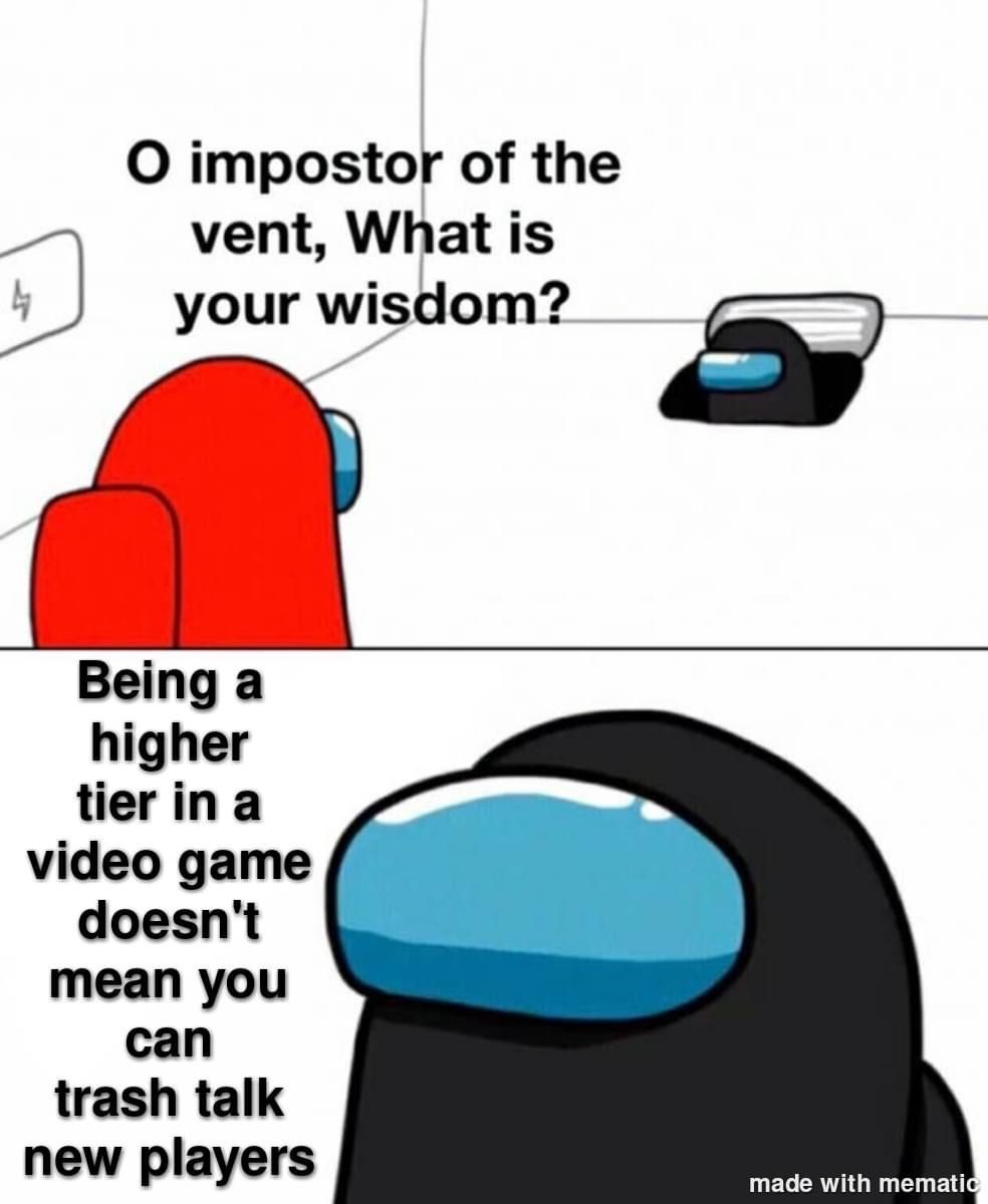 imposter of the vent - O impostor of the vent, What is your wisdom? 4 4 Being a higher tier in a video game doesn't mean you can trash talk new players made with mematic