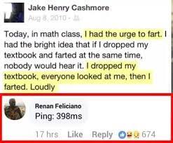 kite - Jake Henry Cashmore Today, in math class, I had the urge to fart. I had the bright idea that if I dropped my textbook and farted at the same time, nobody would hear it. I dropped my textbook, everyone looked at me, then farted. Loudly Renan Felicia