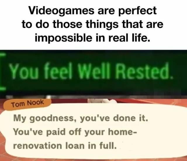 Video game - Videogames are perfect to do those things that are impossible in real life. You feel Well Rested. Tom Nook My goodness, you've done it. You've paid off your home renovation loan in full.