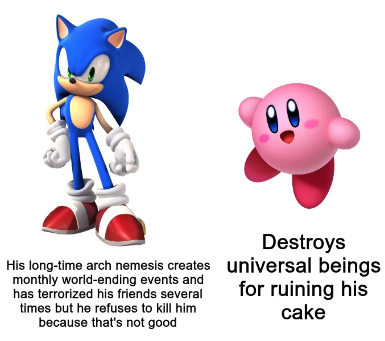 sonic the hedgehog - B Destroys His longtime arch nemesis creates universal beings monthly worldending events and has terrorized his friends several for ruining his times but he refuses to kill him cake because that's not good