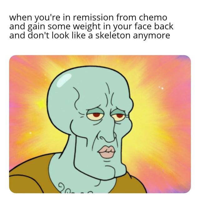 5 in 1 meme - when you're in remission from chemo and gain some weight in your face back and don't look a skeleton anymore 2