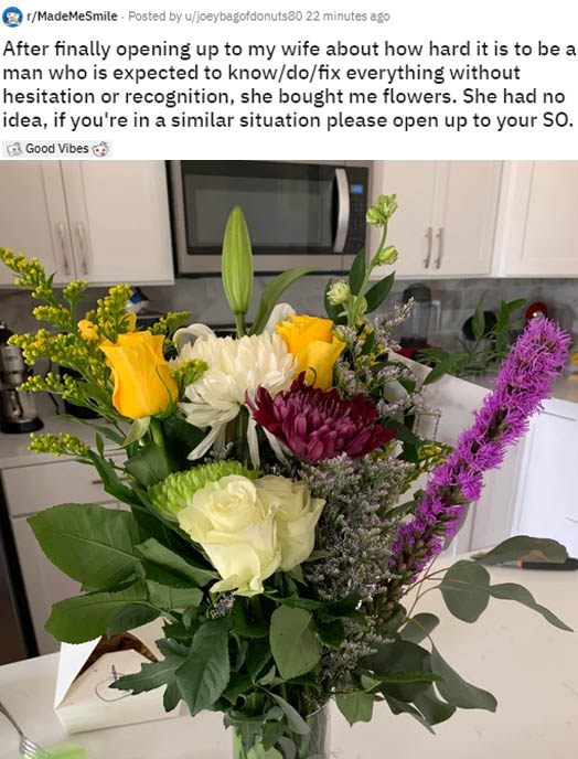 flower bouquet - rMadeMeSmile Posted by ujoeybagofdonuts80 22 minutes ago After finally opening up to my wife about how hard it is to be a man who is expected to knowdofix everything without hesitation or recognition, she bought me flowers. She had no ide