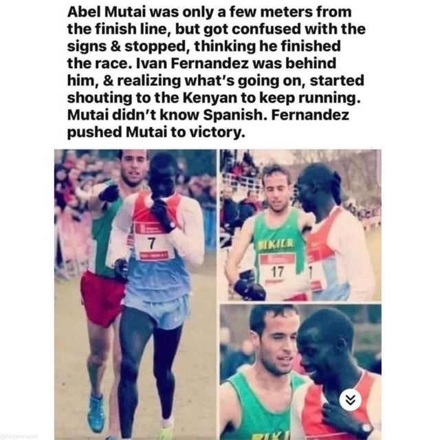 race - Abel Mutai was only a few meters from the finish line, but got confused with the signs & stopped, thinking he finished the race. Ivan Fernandez was behind him, & realizing what's going on, started shouting to the Kenyan to keep running. Mutai didn'