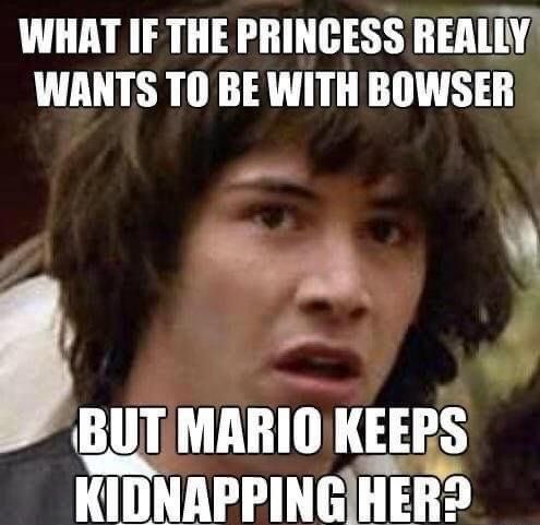 funny gaming memes - conspiracy keanu - What If The Princess Really Wants To Be With Bowser But Mario Keeps Kidnapping Her?