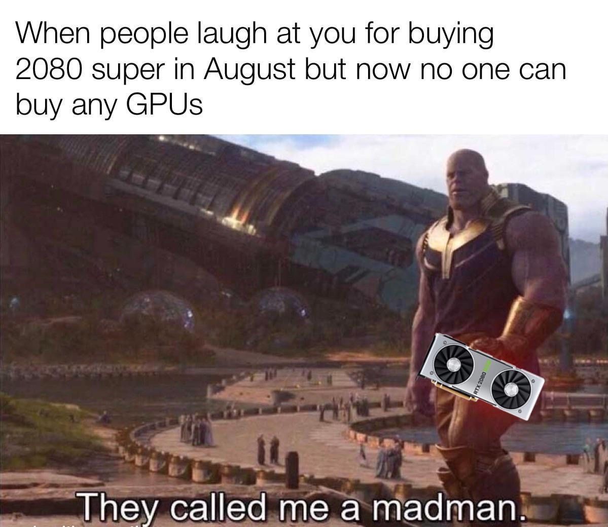 funny gaming memes - perfectly balanced memes - When people laugh at you for buying 2080 super in August but now no one can buy any Gpus They called me a madman.