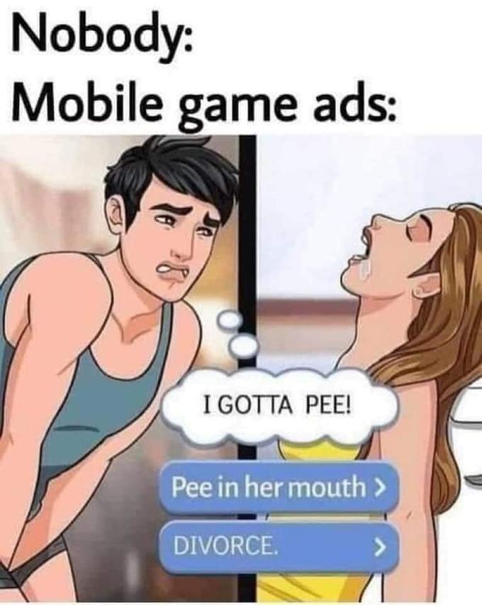 funny gaming memes - pee in her mouth divorce meme - Nobody Mobile game ads I Gotta Pee! Pee in her mouth > Divorce.
