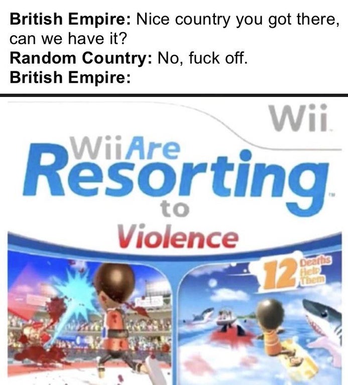 funny gaming memes - material - British Empire Nice country you got there, can we have it? Random Country No, fuck off. British Empire Wii Resorting to Violence 12 Deaths Hal them