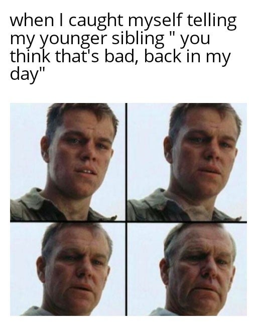 funny memes and random pics - matt damon memes - when I caught myself telling my younger sibling" you think that's bad, back in my day"