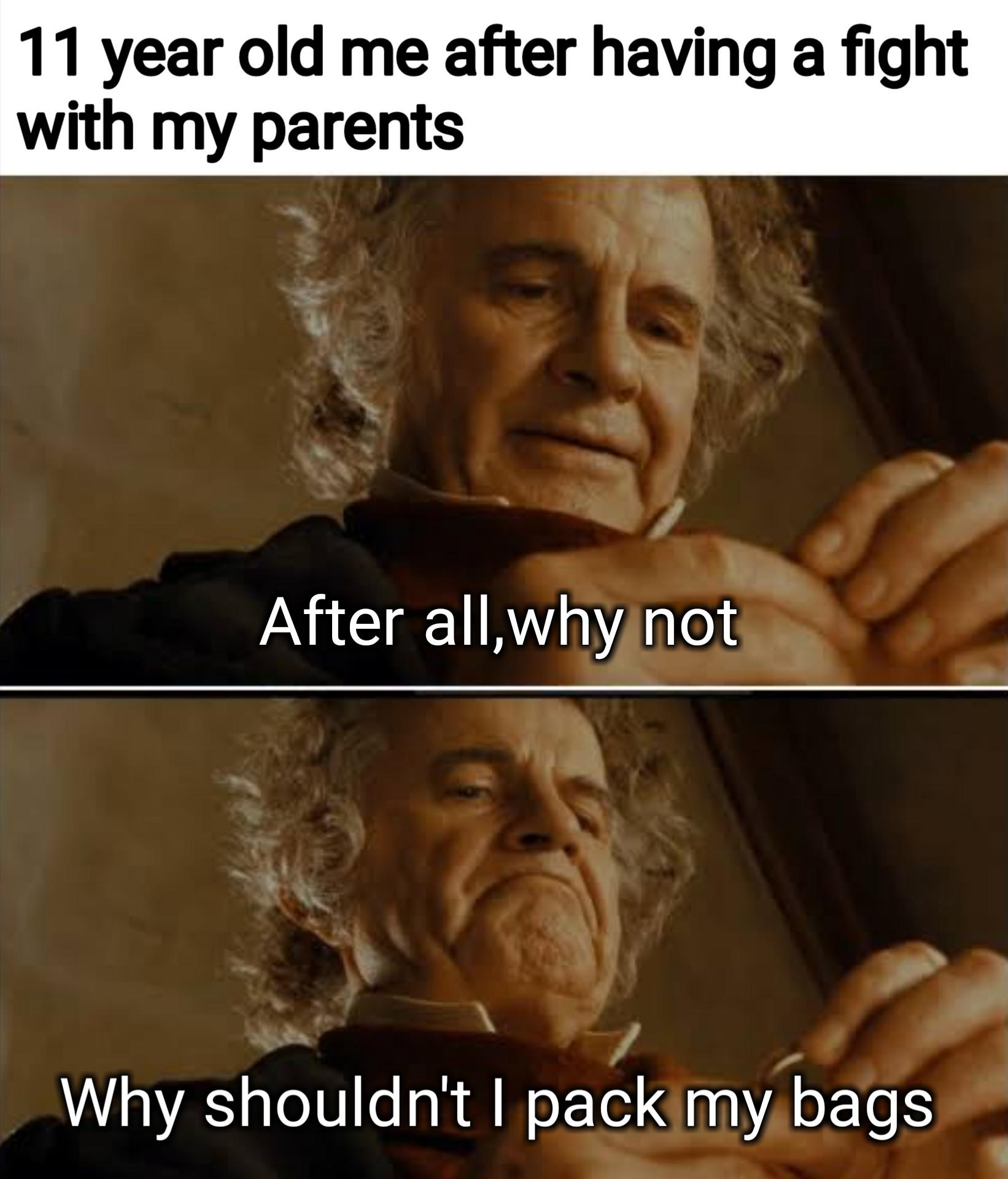 bilbo baggins after all why not meme - suez memes - 11 year old me after having a fight with my parents After all,why not Why shouldn't I pack my bags