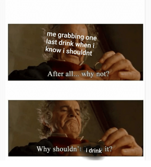 bilbo baggins after all why not meme - after all why not why shouldn t i keep it - me grabbing one last drink when i know i shouldnt After all... why not? Why shouldn't i drink it?
