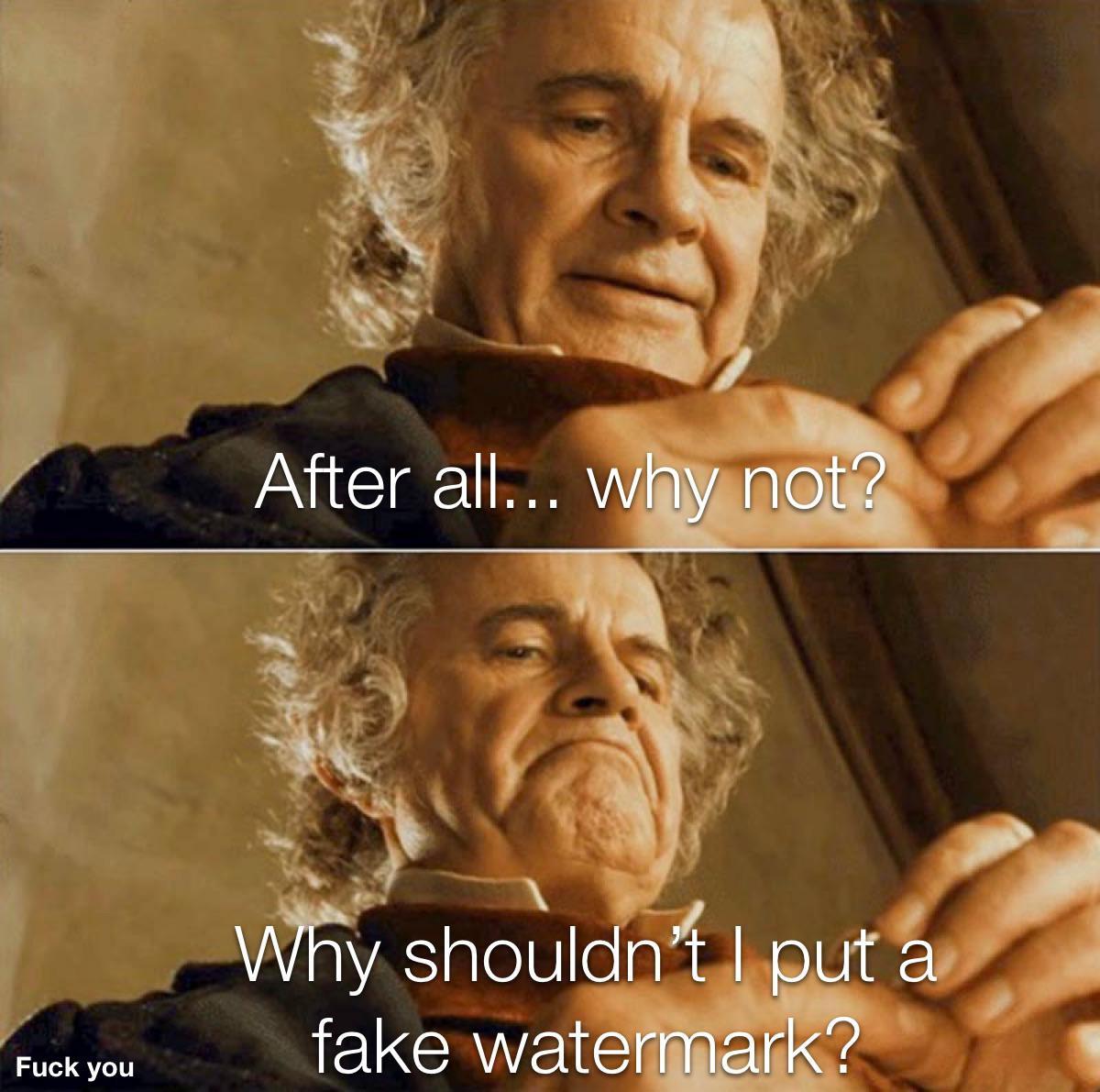 bilbo baggins after all why not meme - after all why shouldn t i post cringe - 2 After all... why not? Why shouldn't I put a fake watermark? Fuck you
