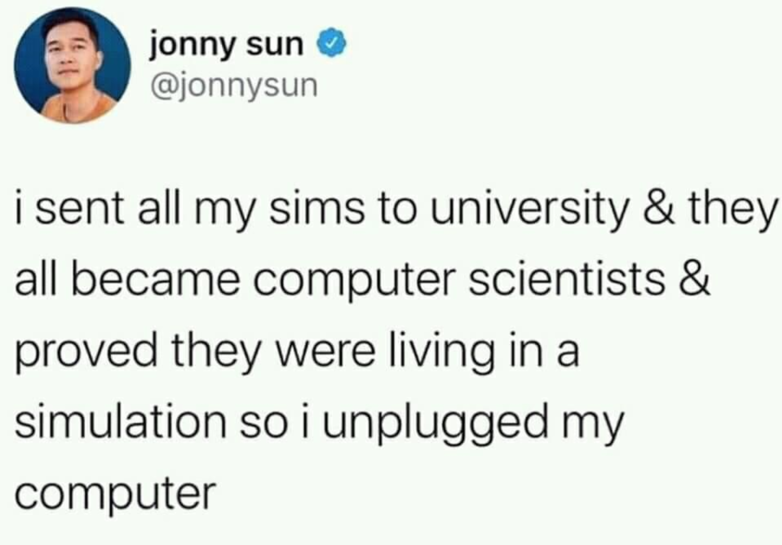 funny gaming memes - jonny sun i sent all my sims to university & they all became computer scientists & proved they were living in a simulation so i unplugged my computer