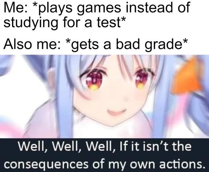 funny gaming memes  - peko reaction - Me plays games instead of studying for a test Also me gets a bad grade Well, Well, Well, If it isn't the consequences of my own actions.