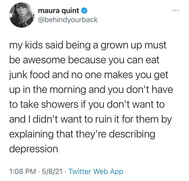cry typing tweet - maura quint my kids said being a grown up must be awesome because you can eat junk food and no one makes you get up in the morning and you don't have to take showers if you don't want to and I didn't want to ruin it for them by explaini