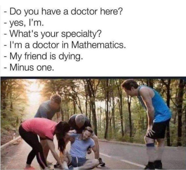 do you have a doctor here meme - Do you have a doctor here? yes, I'm. What's your specialty? I'm a doctor in Mathematics. My friend is dying. Minus one.