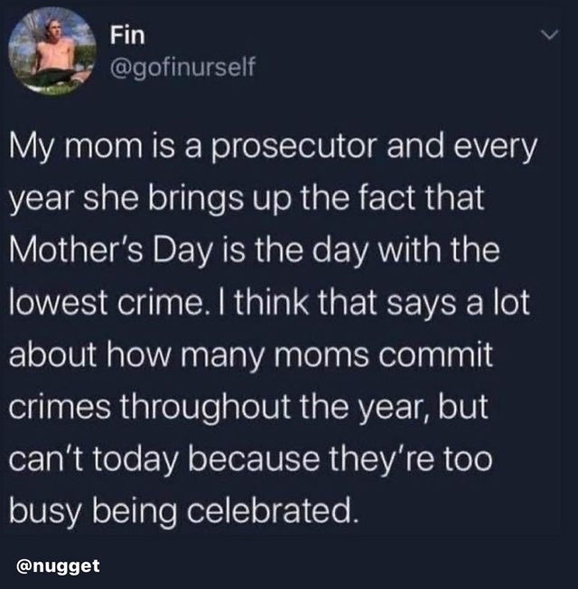 atmosphere - Fin My mom is a prosecutor and every year she brings up the fact that Mother's Day is the day with the lowest crime. I think that says a lot about how many moms commit crimes throughout the year, but can't today because they're too busy being