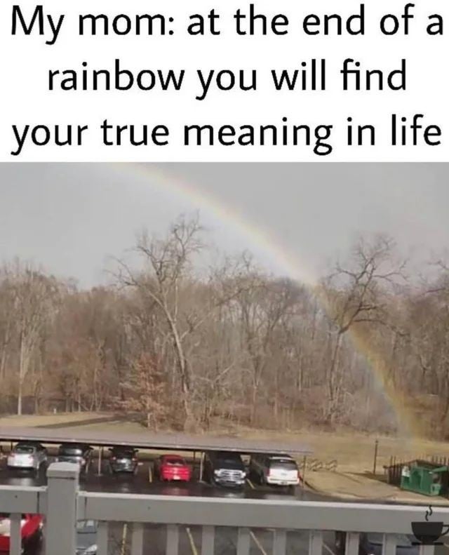 end of the rainbow meme - My mom at the end of a rainbow you will find your true meaning in life