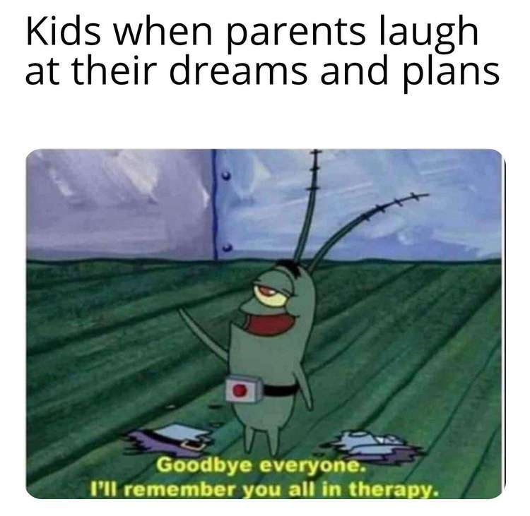 meme to cure depression - Kids when parents laugh at their dreams and plans Goodbye everyone. I'll remember you all in therapy.