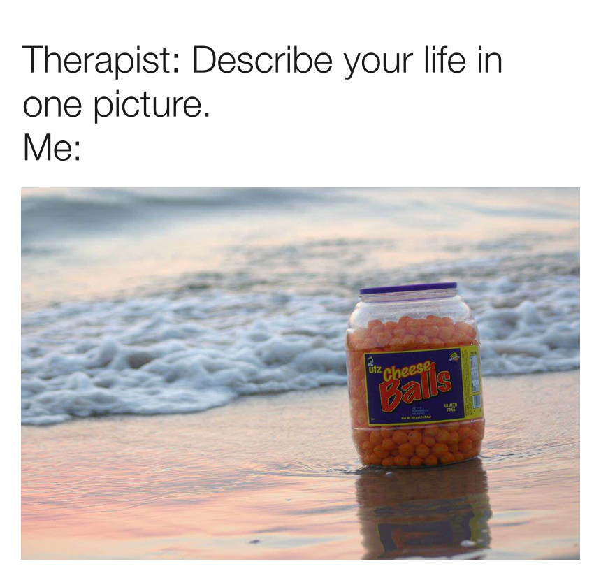 dank memes - describe your life meme - Therapist Describe your life in one picture. Me cheese Balls