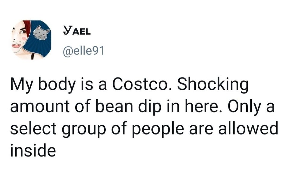 dank memes - organization - Yael My body is a Costco. Shocking amount of bean dip in here. Only a select group of people are allowed inside