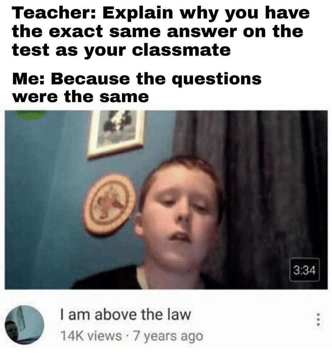 dank memes - Teacher Explain why you have the exact same answer on the test as your classmate Me Because the questions were the same I am above the law 14K views 7 years ago