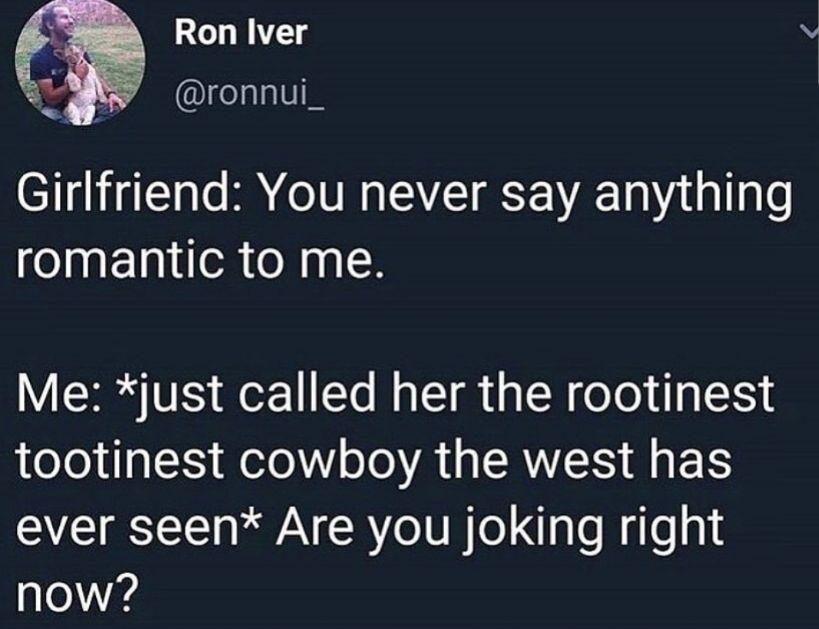dank memes - presentation - Ron Iver Girlfriend You never say anything romantic to me. Me just called her the rootinest tootinest cowboy the west has ever seen Are you joking right now?
