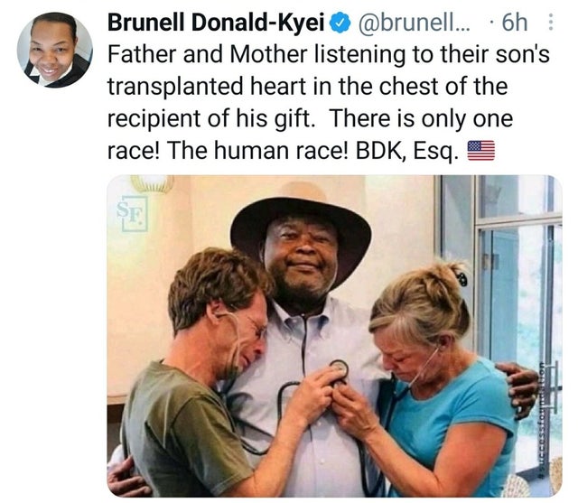 wholesome-posts human behavior - Brunell DonaldKyei ... 6h Father and Mother listening to their son's transplanted heart in the chest of the recipient of his gift. There is only one race! The human race! Bdk, Esq. Se