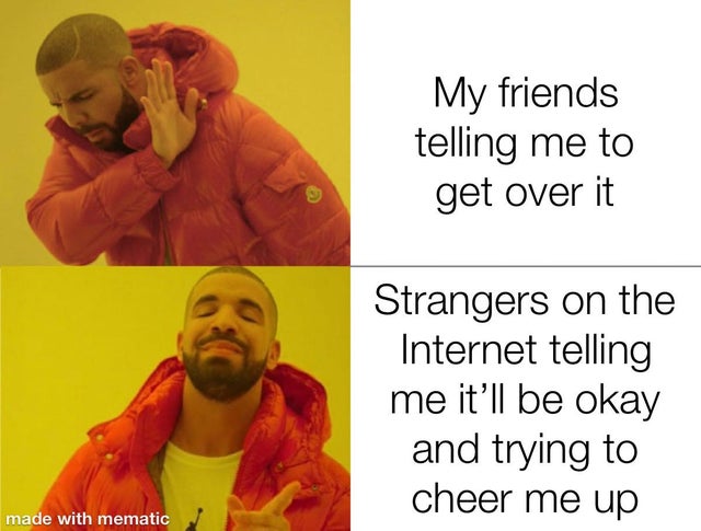 wholesome memes - male validation - My friends telling me to get over it Strangers on the Internet telling me it'll be okay and trying to cheer me up made with mematic