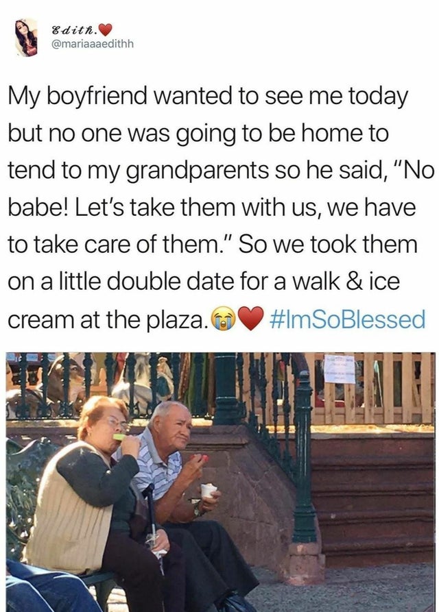 wholesome memes - friendship - Edith. My boyfriend wanted to see me today but no one was going to be home to tend to my grandparents so he said, "No babe! Let's take them with us, we have to take care of them." So we took them on a little double date for 