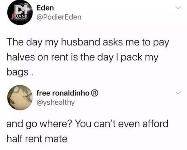half rent meme - D Eden Bank The day my husband asks me to pay halves on rent is the day I pack my bags. free ronaldinho and go where? You can't even afford half rent mate