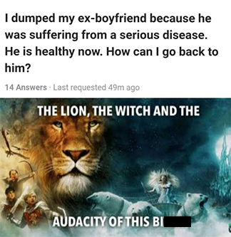 lion the witch and the audacity - I dumped my exboyfriend because he was suffering from a serious disease. He is healthy now. How can I go back to him? 14 Answers Last requested 49m ago The Lion, The Witch And The Audacity Of This Bi