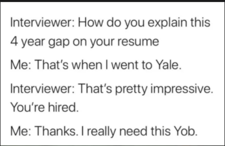 dark memes - yale yob - Interviewer How do you explain this 4 year gap on your resume Me That's when I went to Yale. Interviewer That's pretty impressive. You're hired. Me Thanks. I really need this Yob.