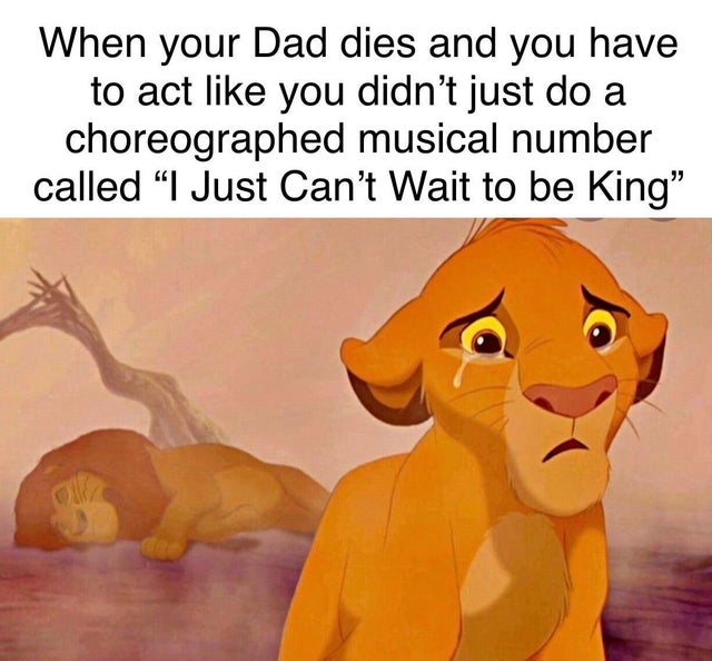 dark memes - lion king meme - When your Dad dies and you have to act you didn't just do a choreographed musical number called "I Just Can't Wait to be King"