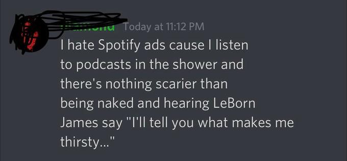 funny gaming memes - graphics - u Today at I hate Spotify ads cause I listen to podcasts in the shower and there's nothing scarier than being naked and hearing LeBorn James say "I'll tell you what makes me thirsty..."