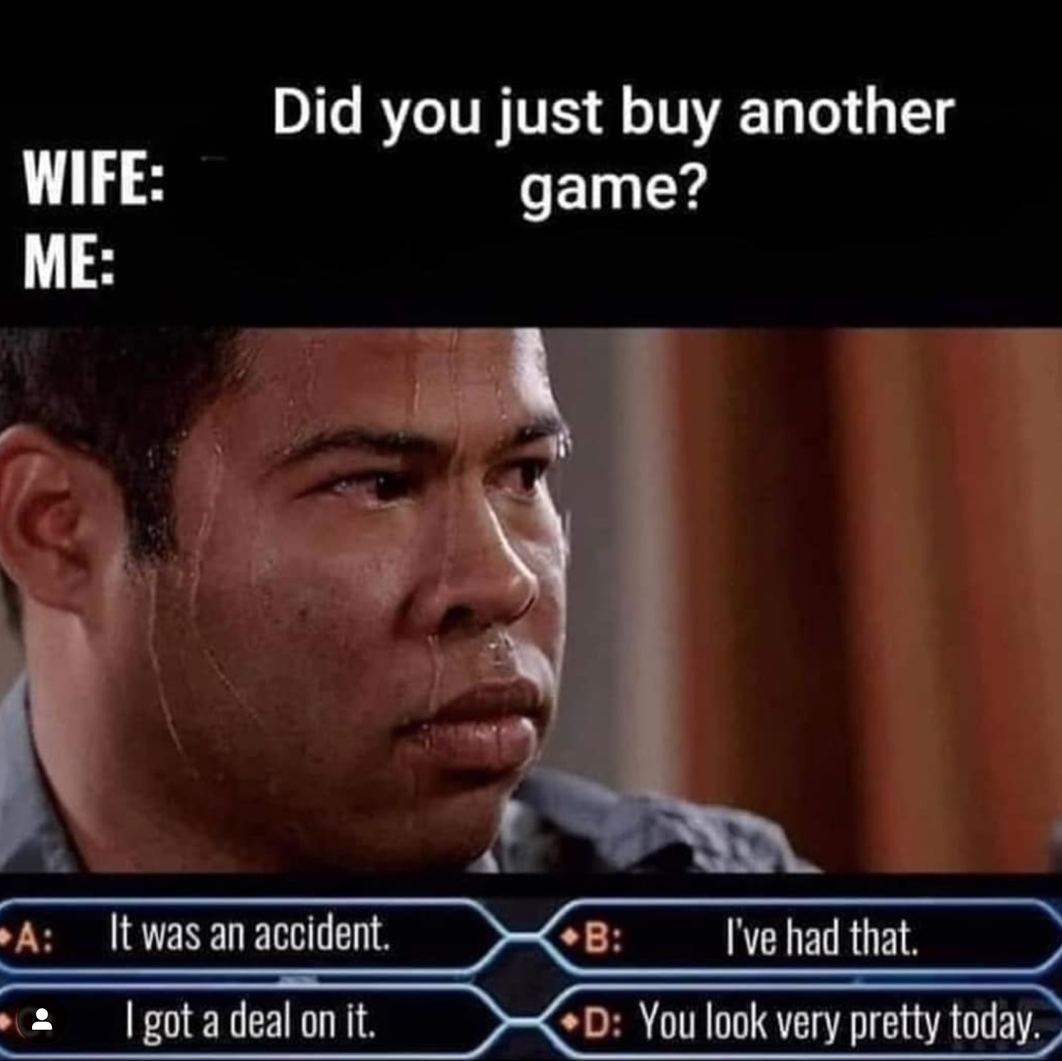 funny gaming memes - gamer husband meme - Wife Me Did you just buy another game? A It was an accident. I got a deal on it. B I've had that. D You look very pretty today.