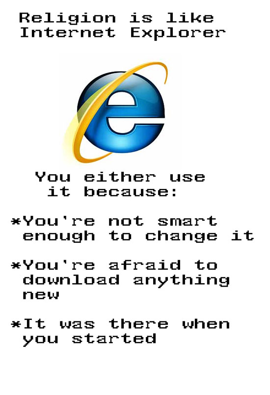 love internet explorer - Religion is Internet Explorer e You either use it because You're not smart enough to change it You're afraid to download anything new It was there when you started