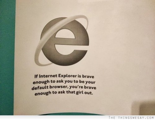 if internet explorer is brave enough - e If Internet Explorer is brave enough to ask you to be your default browser, you're brave enough to ask that girl out. The Thingswesay.Com
